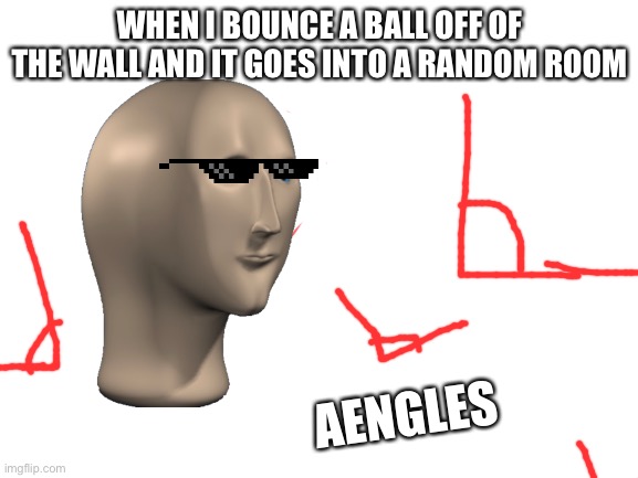 Aengles | WHEN I BOUNCE A BALL OFF OF THE WALL AND IT GOES INTO A RANDOM ROOM; AENGLES | image tagged in blank white template | made w/ Imgflip meme maker