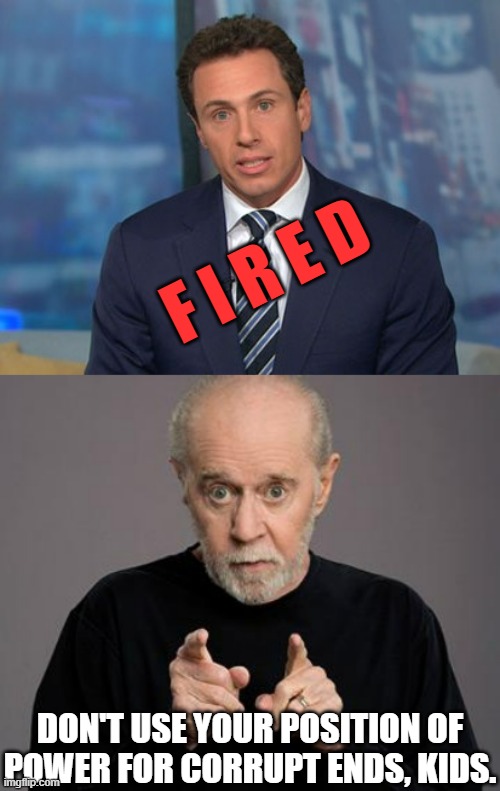 Rightfully, appropriately. | F I R E D; DON'T USE YOUR POSITION OF POWER FOR CORRUPT ENDS, KIDS. | image tagged in chris cuomo,george carlin | made w/ Imgflip meme maker