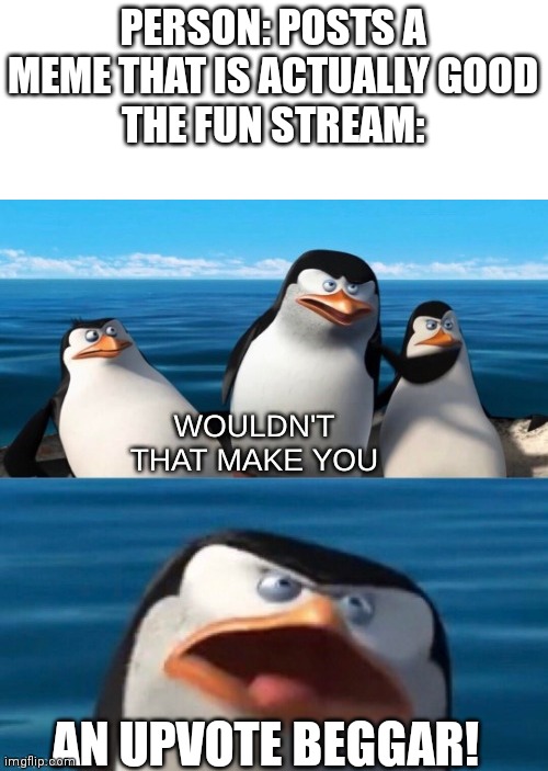 Wouldn't that make you blank | PERSON: POSTS A MEME THAT IS ACTUALLY GOOD
THE FUN STREAM:; AN UPVOTE BEGGAR! | image tagged in wouldn't that make you blank | made w/ Imgflip meme maker