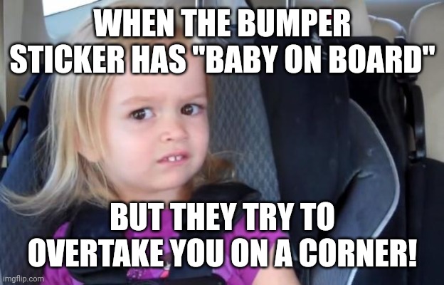 Side Eyeing Chloe | WHEN THE BUMPER STICKER HAS "BABY ON BOARD"; BUT THEY TRY TO OVERTAKE YOU ON A CORNER! | image tagged in side eyeing chloe | made w/ Imgflip meme maker