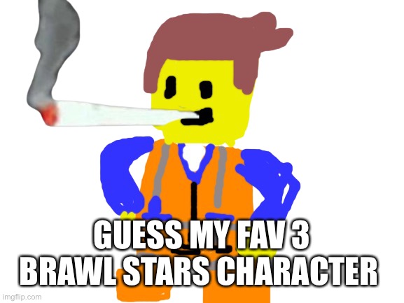 Fat blunt emmet | GUESS MY FAV 3 BRAWL STARS CHARACTER | image tagged in fat blunt emmet | made w/ Imgflip meme maker