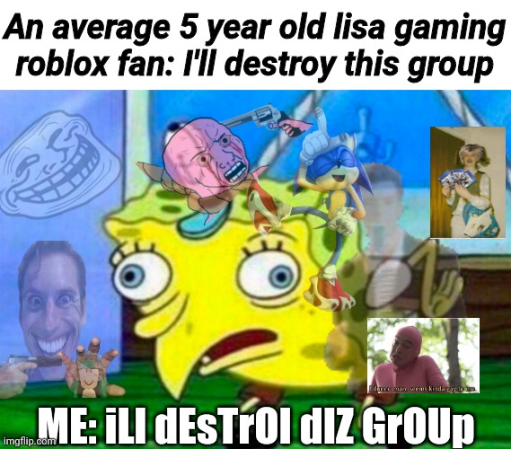 Mocking Spongebob | An average 5 year old lisa gaming roblox fan: I'll destroy this group; ME: iLl dEsTrOI dIZ GrOUp | image tagged in mocking spongebob | made w/ Imgflip meme maker
