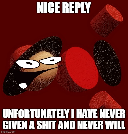 NICE REPLY UNFORTUNATELY I HAVE NEVER GIVEN A SHIT AND NEVER WILL | made w/ Imgflip meme maker