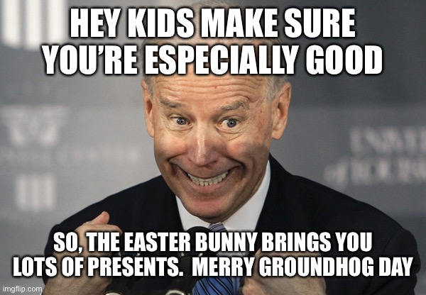 Merry Groundhog Day | HEY KIDS MAKE SURE YOU’RE ESPECIALLY GOOD; SO, THE EASTER BUNNY BRINGS YOU LOTS OF PRESENTS.  MERRY GROUNDHOG DAY | image tagged in stupid joe biden | made w/ Imgflip meme maker