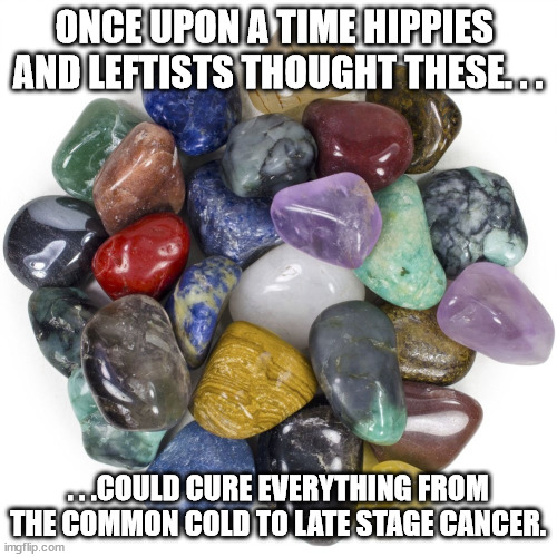 Healing Crystals and Stones | ONCE UPON A TIME HIPPIES  AND LEFTISTS THOUGHT THESE. . . . . .COULD CURE EVERYTHING FROM THE COMMON COLD TO LATE STAGE CANCER. | image tagged in healing crystals and stones | made w/ Imgflip meme maker