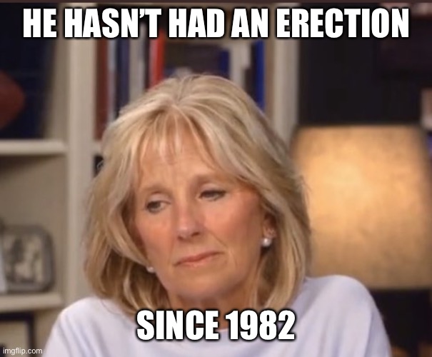 Jill Biden meme | HE HASN’T HAD AN ERECTION SINCE 1982 | image tagged in jill biden meme | made w/ Imgflip meme maker