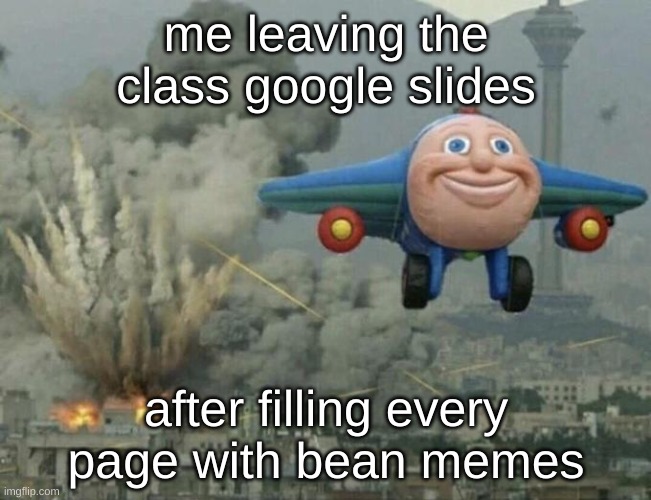 haha beans go brrrrr | me leaving the class google slides; after filling every page with bean memes | image tagged in plane flying from explosions | made w/ Imgflip meme maker