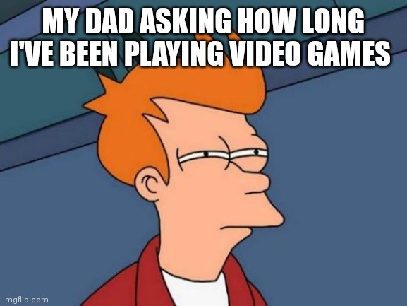 Futurama Fry Meme | MY DAD ASKING HOW LONG I'VE BEEN PLAYING VIDEO GAMES | image tagged in memes,futurama fry | made w/ Imgflip meme maker