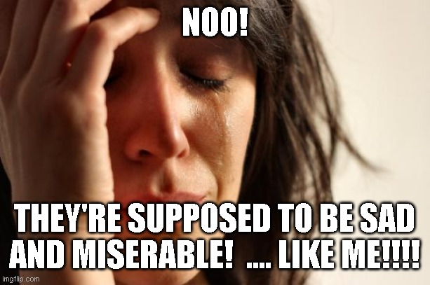 First World Problems Meme | NOO! THEY'RE SUPPOSED TO BE SAD AND MISERABLE!  .... LIKE ME!!!! | image tagged in memes,first world problems | made w/ Imgflip meme maker