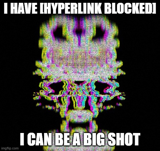 [REDACTED] | I HAVE [HYPERLINK BLOCKED]; I CAN BE A BIG SHOT | image tagged in redacted | made w/ Imgflip meme maker