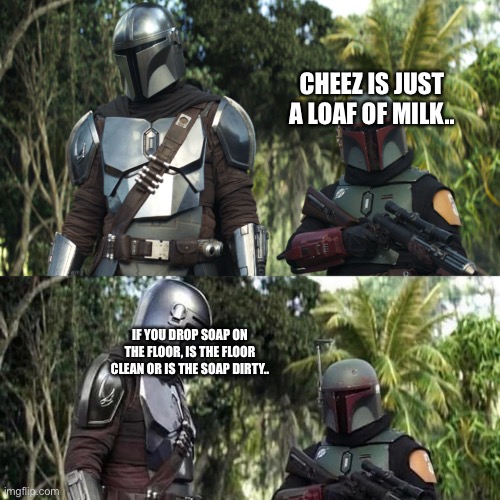 Mandalorian : Boba Fett Said weird thing | CHEEZ IS JUST A LOAF OF MILK.. IF YOU DROP SOAP ON THE FLOOR, IS THE FLOOR CLEAN OR IS THE SOAP DIRTY.. | image tagged in mandalorian boba fett said weird thing | made w/ Imgflip meme maker
