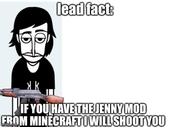 never use that mod | lead fact:; IF YOU HAVE THE JENNY MOD FROM MINECRAFT I WILL SHOOT YOU | image tagged in incredibox,blank white template | made w/ Imgflip meme maker