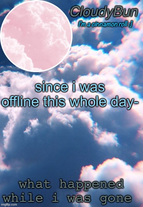 CloudyBun template | since i was offline this whole day-; what happened while i was gone | image tagged in cloudybun template | made w/ Imgflip meme maker