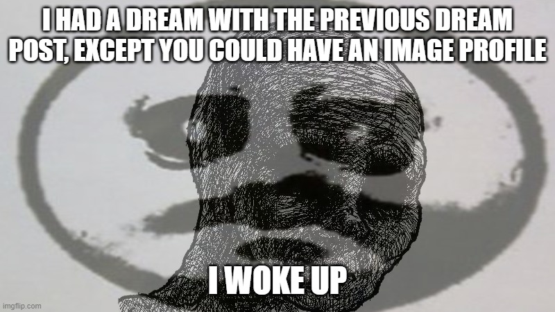 Gigasad. | I HAD A DREAM WITH THE PREVIOUS DREAM POST, EXCEPT YOU COULD HAVE AN IMAGE PROFILE; I WOKE UP | made w/ Imgflip meme maker