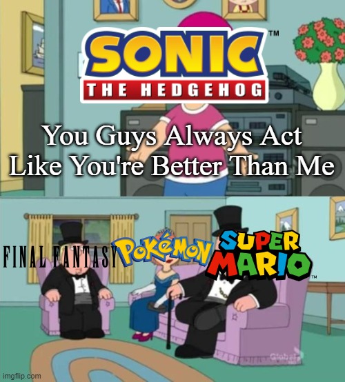 You Guys Always Act Like You're Better Than Me |  You Guys Always Act Like You're Better Than Me | image tagged in you guys always act like you're better than me,pokemon,sonic the hedgehog,super mario,final fantasy | made w/ Imgflip meme maker