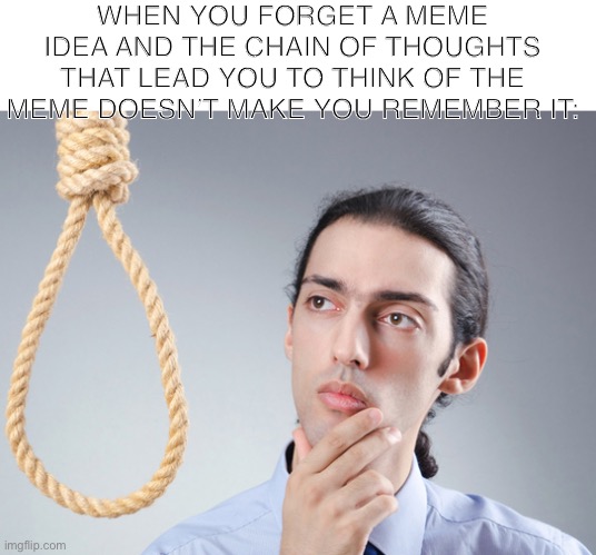 This seriously just happened to me | WHEN YOU FORGET A MEME IDEA AND THE CHAIN OF THOUGHTS THAT LEAD YOU TO THINK OF THE MEME DOESN’T MAKE YOU REMEMBER IT: | image tagged in noose | made w/ Imgflip meme maker