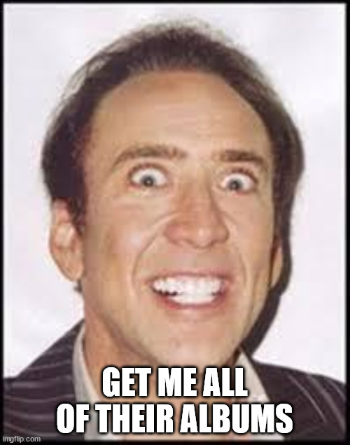 Crazy Nick Cage | GET ME ALL OF THEIR ALBUMS | image tagged in crazy nick cage | made w/ Imgflip meme maker