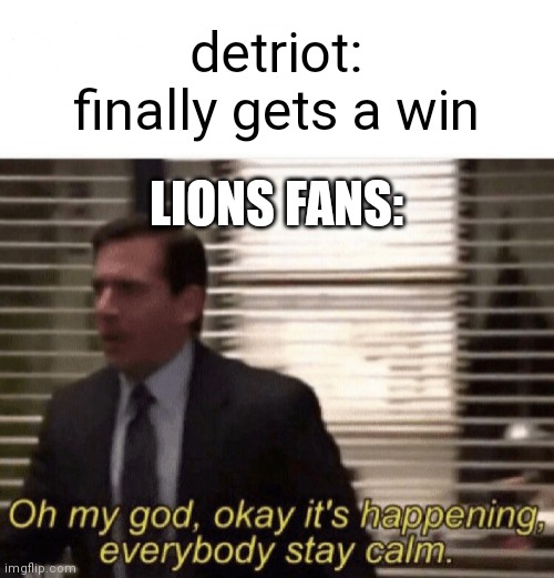 The 364-Day Losing Streak Finally Ends | detriot: finally gets a win; LIONS FANS: | image tagged in oh my god okay it's happening everybody stay calm,detriot lions,nfl | made w/ Imgflip meme maker