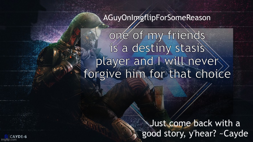 AGuyOnImgflip Cayde Announcement Template | one of my friends is a destiny stasis player and I will never forgive him for that choice | image tagged in aguyonimgflip cayde announcement template | made w/ Imgflip meme maker