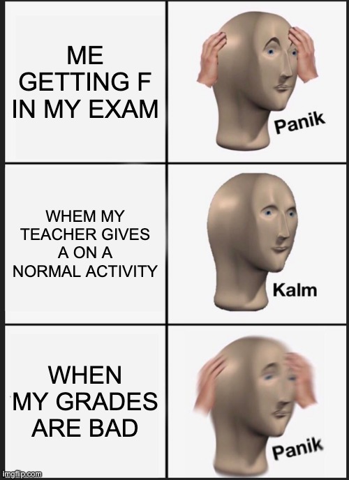 I GET F'S ALL THE TIME | ME GETTING F IN MY EXAM; WHEM MY TEACHER GIVES A ON A NORMAL ACTIVITY; WHEN MY GRADES ARE BAD | image tagged in memes,panik kalm panik,funny meme | made w/ Imgflip meme maker