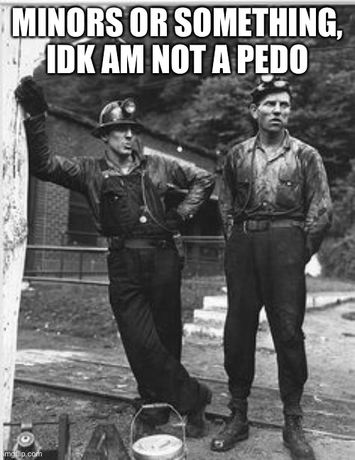 Coal Miners | MINORS OR SOMETHING, IDK AM NOT A PEDO | image tagged in coal miners | made w/ Imgflip meme maker
