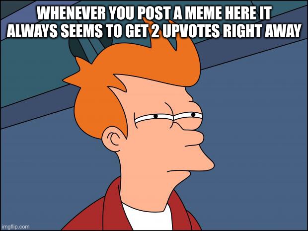 Seems legit | WHENEVER YOU POST A MEME HERE IT ALWAYS SEEMS TO GET 2 UPVOTES RIGHT AWAY | image tagged in seems legit | made w/ Imgflip meme maker
