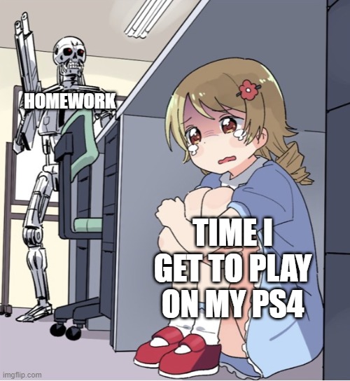 untitled meme | HOMEWORK; TIME I GET TO PLAY ON MY PS4 | image tagged in anime girl hiding from terminator | made w/ Imgflip meme maker