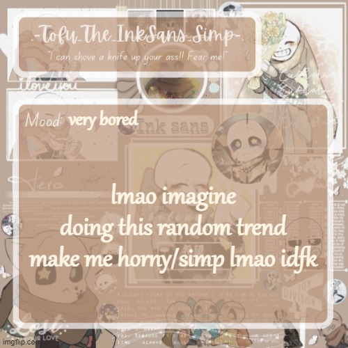 Tofu's Ink Sans temp | very bored; lmao imagine doing this random trend

make me horny/simp lmao idfk | image tagged in tofu's ink sans temp | made w/ Imgflip meme maker
