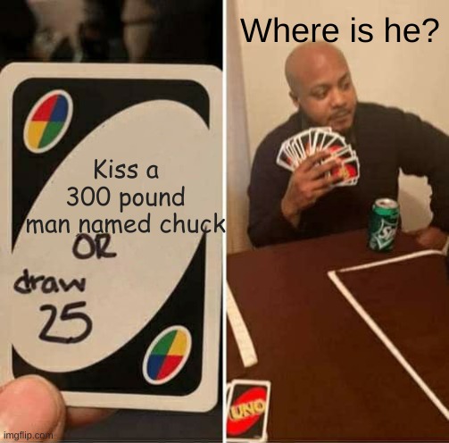 UNO Draw 25 Cards | Where is he? Kiss a 300 pound man named chuck | image tagged in memes,uno draw 25 cards | made w/ Imgflip meme maker