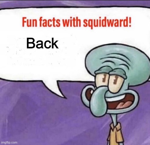 Fun Facts with Squidward | Back | image tagged in fun facts with squidward | made w/ Imgflip meme maker