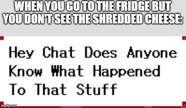 WHERE IS IT | WHEN YOU GO TO THE FRIDGE BUT YOU DON'T SEE THE SHREDDED CHEESE: | image tagged in hey chat | made w/ Imgflip meme maker