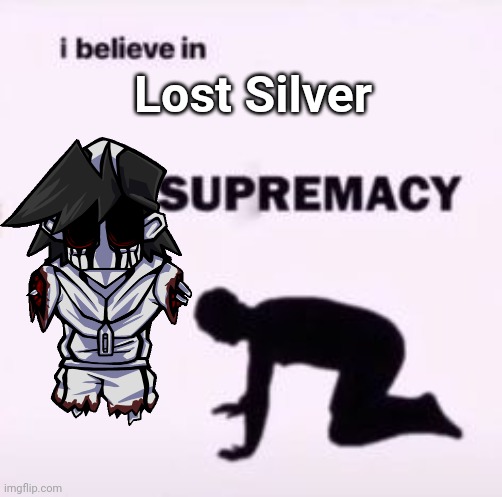 I believe in supremacy | Lost Silver | image tagged in i believe in supremacy | made w/ Imgflip meme maker