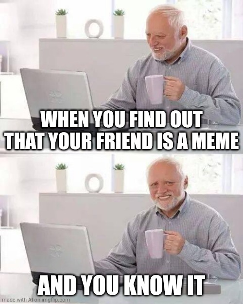 Ok then... | WHEN YOU FIND OUT THAT YOUR FRIEND IS A MEME; AND YOU KNOW IT | image tagged in memes,hide the pain harold | made w/ Imgflip meme maker