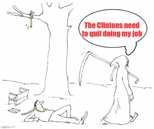 Grim Reaper speaks | The Clintons need to quit doing my job | image tagged in clintons,assisted suicide,grim reaper | made w/ Imgflip meme maker