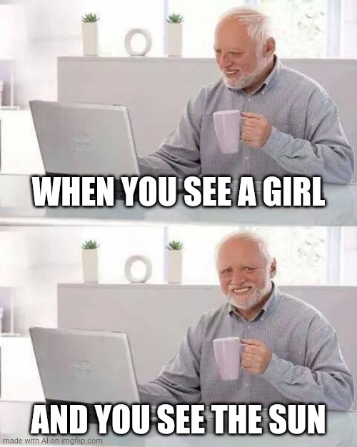 If you think this is a title, you're wrong | WHEN YOU SEE A GIRL; AND YOU SEE THE SUN | image tagged in memes,hide the pain harold | made w/ Imgflip meme maker