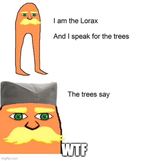 I am the lorax and I speak for the trees | WTF | image tagged in i am the lorax and i speak for the trees | made w/ Imgflip meme maker