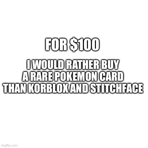 Blank Transparent Square Meme | FOR $100; I WOULD RATHER BUY A RARE POKEMON CARD THAN KORBLOX AND STITCHFACE | image tagged in memes,blank transparent square | made w/ Imgflip meme maker
