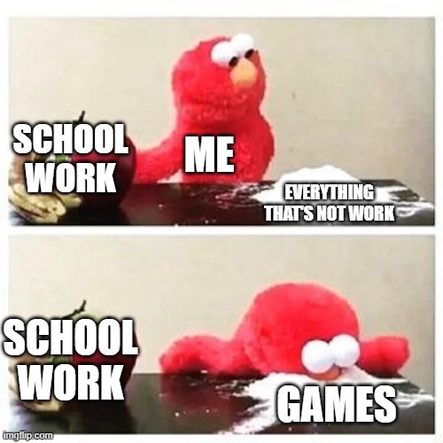 elmo cocaine | SCHOOL WORK; ME; EVERYTHING THAT'S NOT WORK; SCHOOL WORK; GAMES | image tagged in elmo cocaine | made w/ Imgflip meme maker
