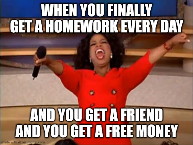 Hmm... | WHEN YOU FINALLY GET A HOMEWORK EVERY DAY; AND YOU GET A FRIEND AND YOU GET A FREE MONEY | image tagged in memes,oprah you get a | made w/ Imgflip meme maker