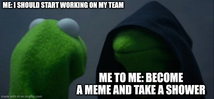 Some good advice from Evil Kermit | ME: I SHOULD START WORKING ON MY TEAM; ME TO ME: BECOME A MEME AND TAKE A SHOWER | image tagged in memes,evil kermit | made w/ Imgflip meme maker