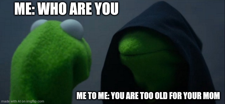 Evil Kermit | ME: WHO ARE YOU; ME TO ME: YOU ARE TOO OLD FOR YOUR MOM | image tagged in memes,evil kermit | made w/ Imgflip meme maker