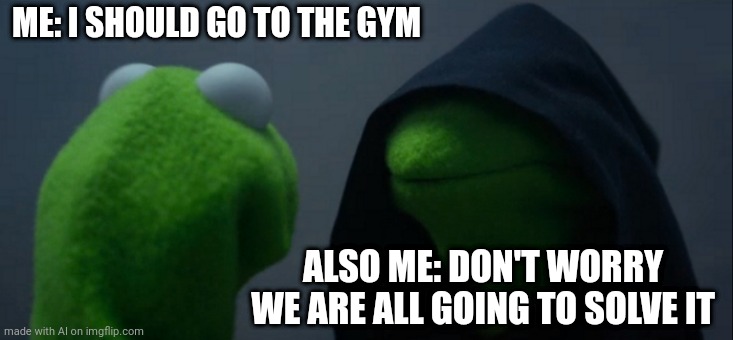 Clever Title | ME: I SHOULD GO TO THE GYM; ALSO ME: DON'T WORRY WE ARE ALL GOING TO SOLVE IT | image tagged in memes,evil kermit | made w/ Imgflip meme maker