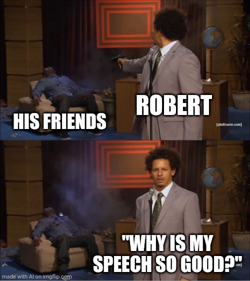 When you're very eloquent | ROBERT; HIS FRIENDS; "WHY IS MY SPEECH SO GOOD?" | image tagged in memes,who killed hannibal | made w/ Imgflip meme maker