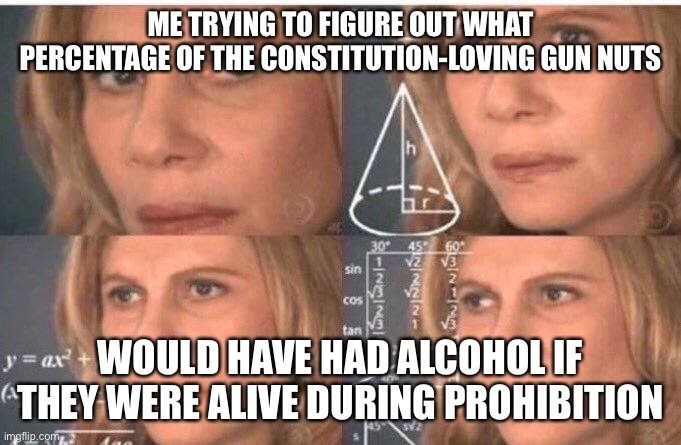 Math lady/Confused lady | ME TRYING TO FIGURE OUT WHAT PERCENTAGE OF THE CONSTITUTION-LOVING GUN NUTS; WOULD HAVE HAD ALCOHOL IF THEY WERE ALIVE DURING PROHIBITION | image tagged in math lady/confused lady | made w/ Imgflip meme maker