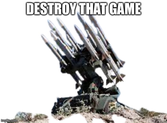 Missile launcher | DESTROY THAT GAME | image tagged in missile launcher | made w/ Imgflip meme maker