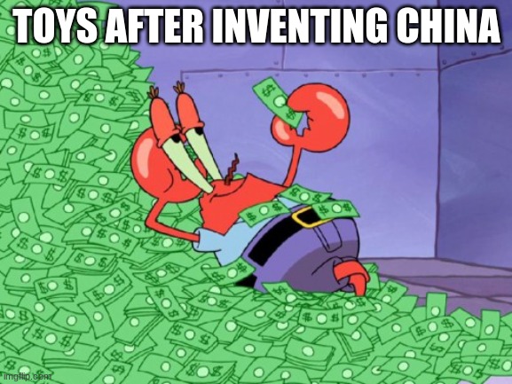 mr krabs money | TOYS AFTER INVENTING CHINA | image tagged in mr krabs money | made w/ Imgflip meme maker