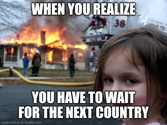 Ah yes, such a disappointment | WHEN YOU REALIZE; YOU HAVE TO WAIT FOR THE NEXT COUNTRY | image tagged in memes,disaster girl | made w/ Imgflip meme maker