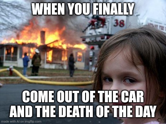 Always such a relief | WHEN YOU FINALLY; COME OUT OF THE CAR AND THE DEATH OF THE DAY | image tagged in memes,disaster girl | made w/ Imgflip meme maker