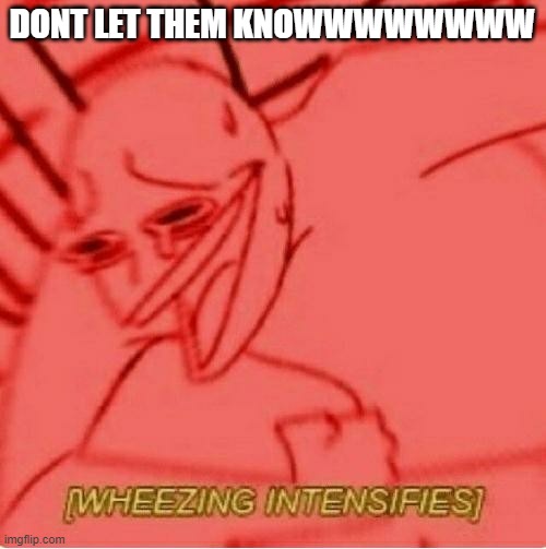 Wheeze | DONT LET THEM KNOWWWWWWWW | image tagged in wheeze | made w/ Imgflip meme maker