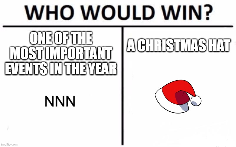 Who Would Win? | ONE OF THE MOST IMPORTANT EVENTS IN THE YEAR; A CHRISTMAS HAT; NNN | image tagged in memes,who would win | made w/ Imgflip meme maker